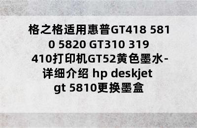 格之格适用惠普GT418 5810 5820 GT310 319 410打印机GT52黄色墨水-详细介绍 hp deskjet gt 5810更换墨盒